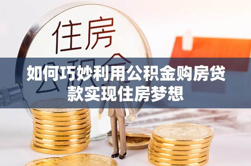 循化如何巧妙利用公积金购房贷款实现住房梦想
