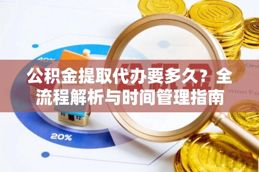 循化公积金提取代办要多久？全流程解析与时间管理指南