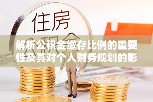 循化解析公积金缴存比例的重要性及其对个人财务规划的影响