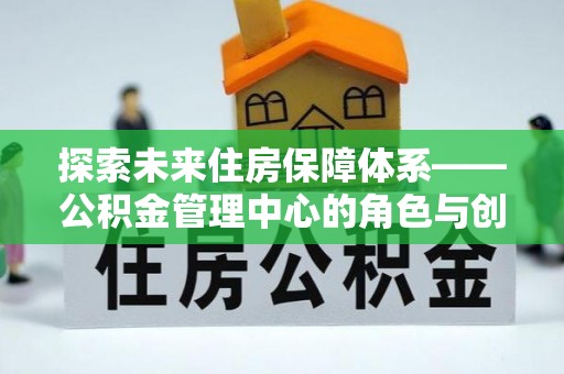 循化探索未来住房保障体系——公积金管理中心的角色与创新