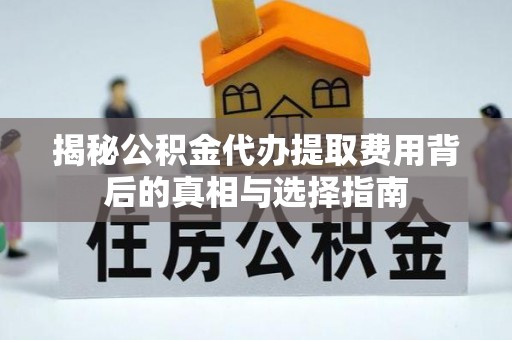 循化揭秘公积金代办提取费用背后的真相与选择指南