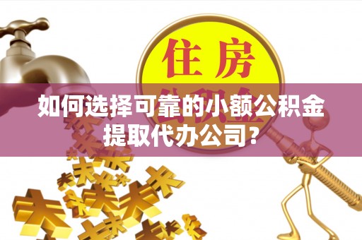 循化如何选择可靠的小额公积金提取代办公司？