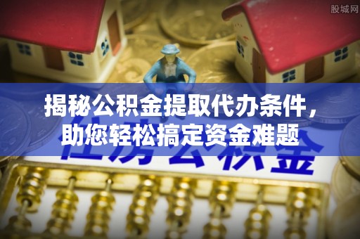 循化揭秘公积金提取代办条件，助您轻松搞定资金难题