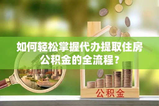 循化如何轻松掌握代办提取住房公积金的全流程？