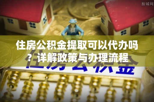 循化住房公积金提取可以代办吗？详解政策与办理流程