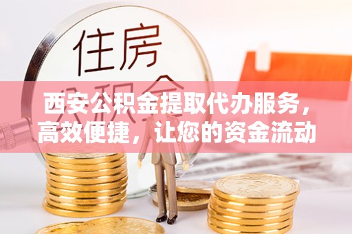 循化西安公积金提取代办服务，高效便捷，让您的资金流动更灵活
