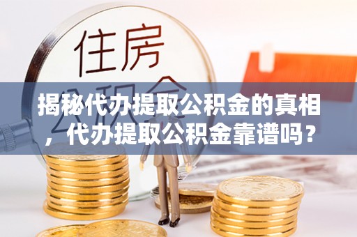 循化揭秘代办提取公积金的真相，代办提取公积金靠谱吗？