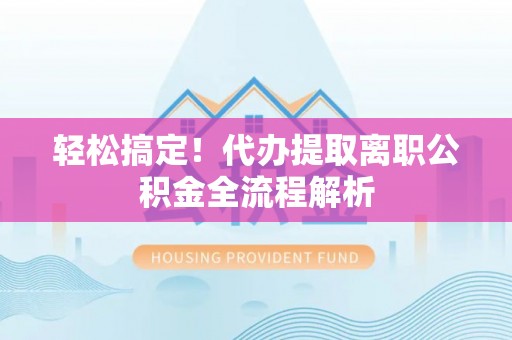 循化轻松搞定！代办提取离职公积金全流程解析