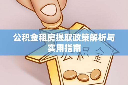 循化公积金租房提取政策解析与实用指南
