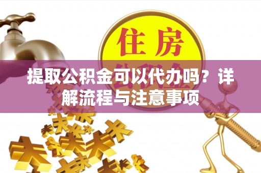 循化提取公积金可以代办吗？详解流程与注意事项