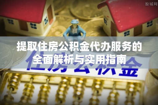循化提取住房公积金代办服务的全面解析与实用指南