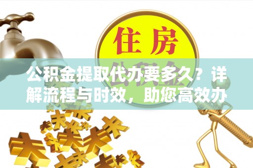 循化公积金提取代办要多久？详解流程与时效，助您高效办理