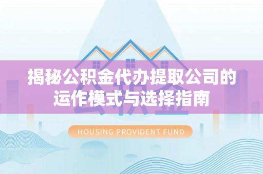 循化揭秘公积金代办提取公司的运作模式与选择指南