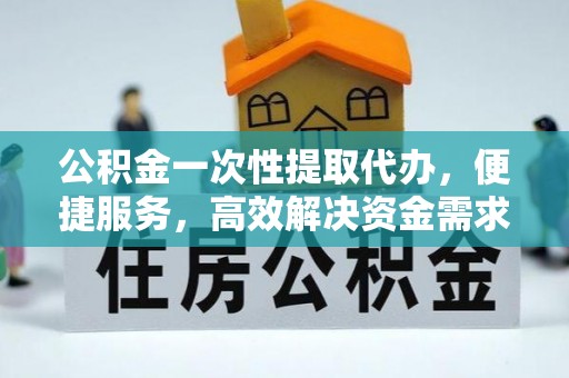 循化公积金一次性提取代办，便捷服务，高效解决资金需求