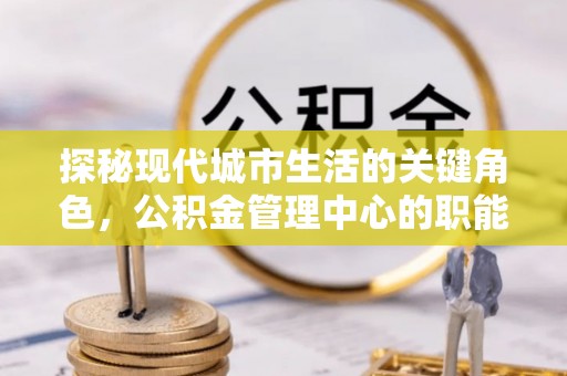 循化探秘现代城市生活的关键角色，公积金管理中心的职能与影响