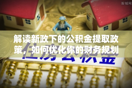 循化解读新政下的公积金提取政策，如何优化你的财务规划