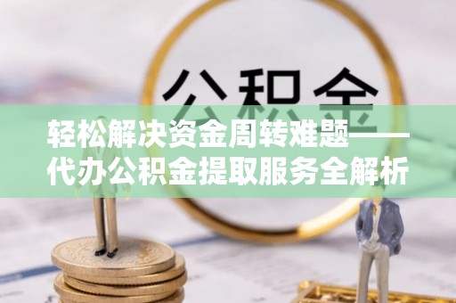 循化轻松解决资金周转难题——代办公积金提取服务全解析