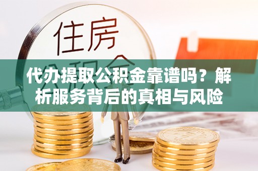 循化代办提取公积金靠谱吗？解析服务背后的真相与风险