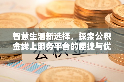 循化智慧生活新选择，探索公积金线上服务平台的便捷与优势