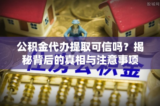 循化公积金代办提取可信吗？揭秘背后的真相与注意事项
