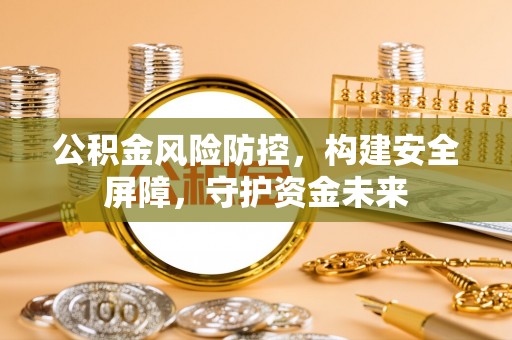 循化公积金风险防控，构建安全屏障，守护资金未来