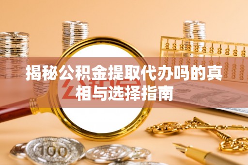 循化揭秘公积金提取代办吗的真相与选择指南