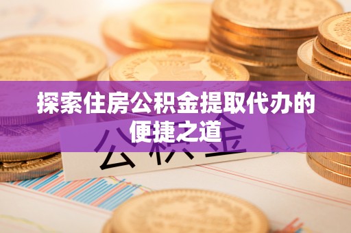 循化探索住房公积金提取代办的便捷之道