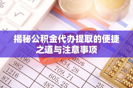 循化揭秘公积金代办提取的便捷之道与注意事项