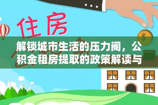 循化解锁城市生活的压力阀，公积金租房提取的政策解读与实践指南