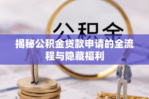 循化揭秘公积金贷款申请的全流程与隐藏福利