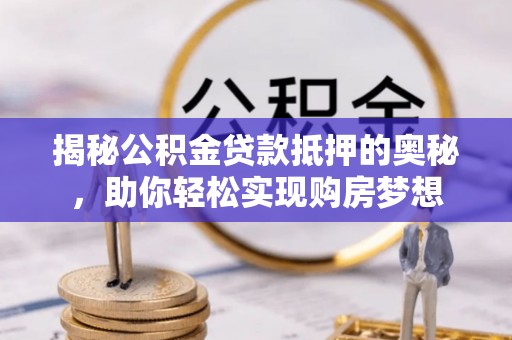 循化揭秘公积金贷款抵押的奥秘，助你轻松实现购房梦想