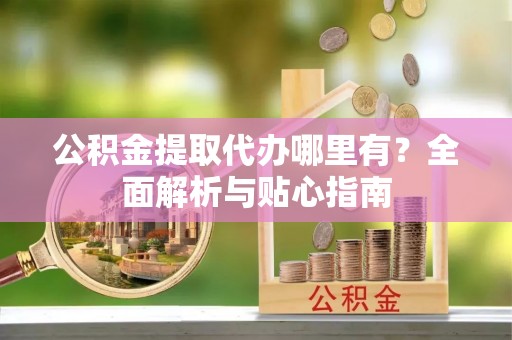 循化公积金提取代办哪里有？全面解析与贴心指南