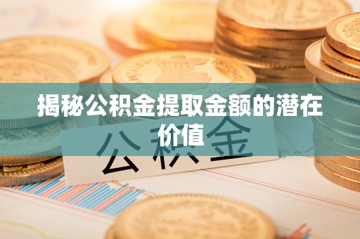 循化揭秘公积金提取金额的潜在价值