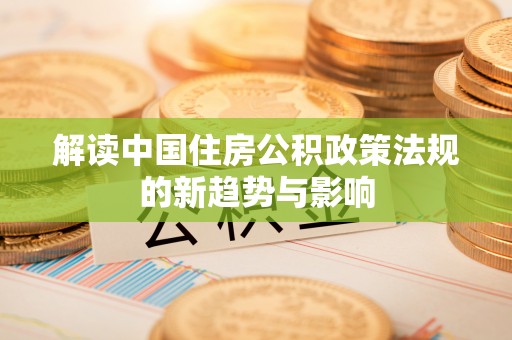 循化解读中国住房公积政策法规的新趋势与影响