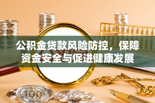 循化公积金贷款风险防控，保障资金安全与促进健康发展