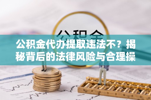 循化公积金代办提取违法不？揭秘背后的法律风险与合理操作