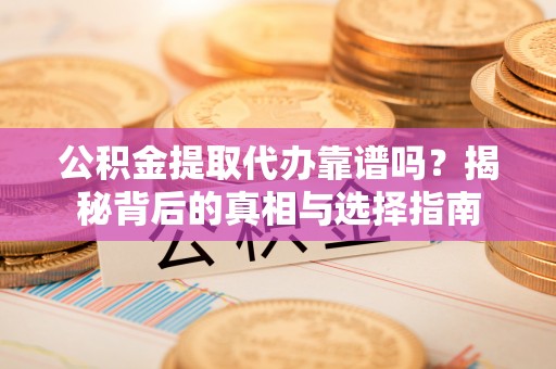 循化公积金提取代办靠谱吗？揭秘背后的真相与选择指南