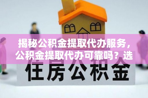循化揭秘公积金提取代办服务，公积金提取代办可靠吗？选择需谨慎