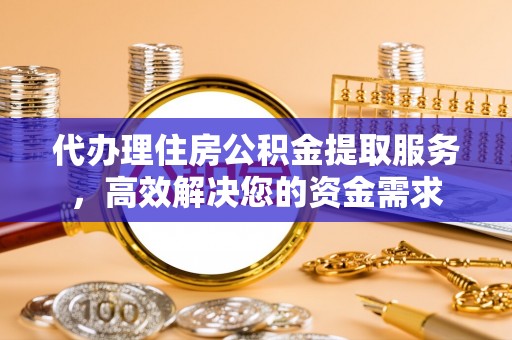 循化代办理住房公积金提取服务，高效解决您的资金需求