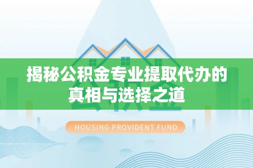 循化揭秘公积金专业提取代办的真相与选择之道