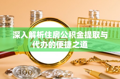 循化深入解析住房公积金提取与代办的便捷之道