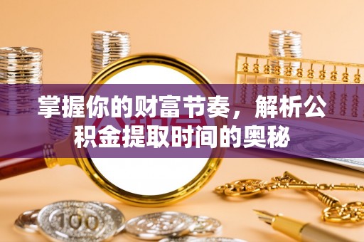 循化掌握你的财富节奏，解析公积金提取时间的奥秘