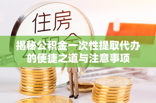 循化揭秘公积金一次性提取代办的便捷之道与注意事项