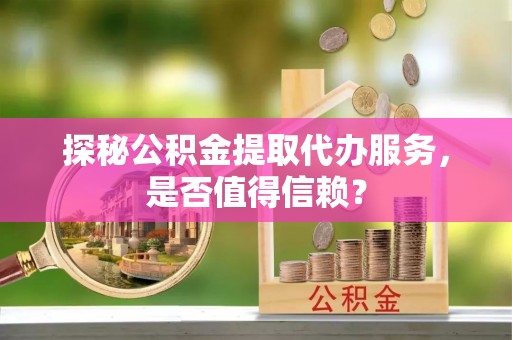 循化探秘公积金提取代办服务，是否值得信赖？