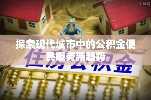 循化探索现代城市中的公积金便民服务新趋势