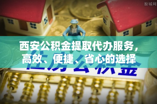 循化西安公积金提取代办服务，高效、便捷、省心的选择