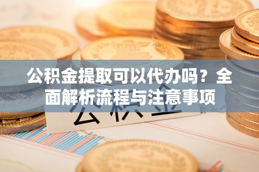 循化公积金提取可以代办吗？全面解析流程与注意事项