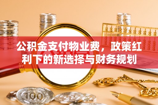 循化公积金支付物业费，政策红利下的新选择与财务规划