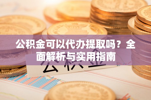 循化公积金可以代办提取吗？全面解析与实用指南