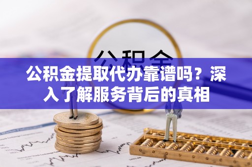 循化公积金提取代办靠谱吗？深入了解服务背后的真相